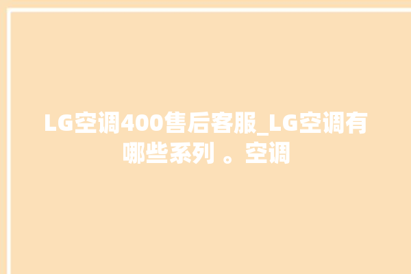 LG空调400售后客服_LG空调有哪些系列 。空调