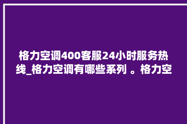 格力空调400客服24小时服务热线_格力空调有哪些系列 。格力空调