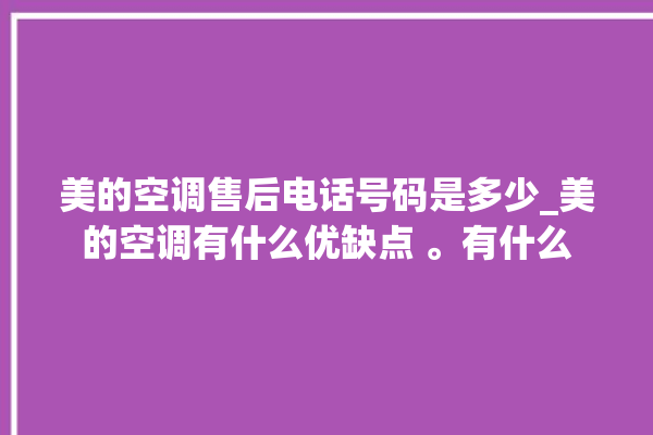 美的空调售后电话号码是多少_美的空调有什么优缺点 。有什么