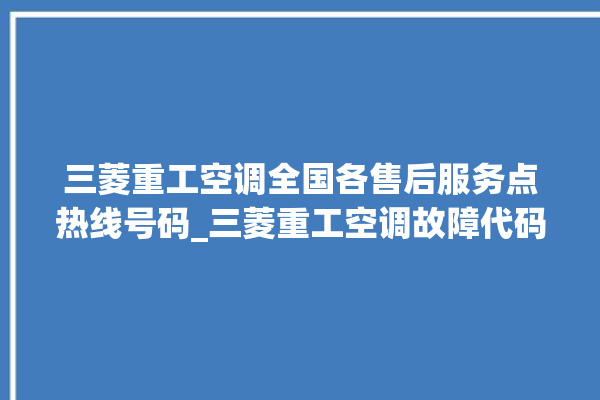 三菱重工空调全国各售后服务点热线号码_三菱重工空调故障代码 。空调