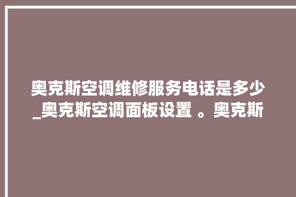 奥克斯空调维修服务电话是多少_奥克斯空调面板设置 。奥克斯