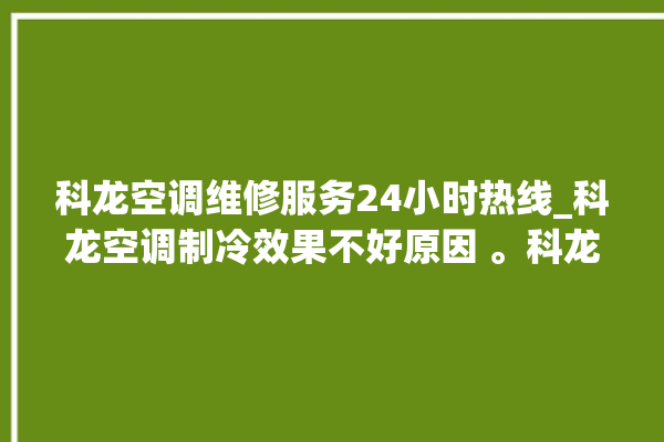 科龙空调维修服务24小时热线_科龙空调制冷效果不好原因 。科龙