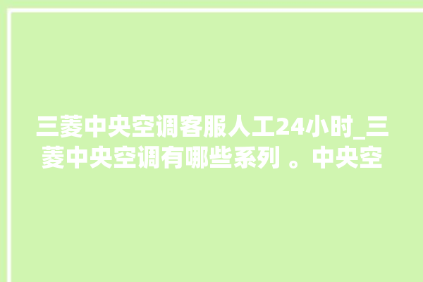 三菱中央空调客服人工24小时_三菱中央空调有哪些系列 。中央空调