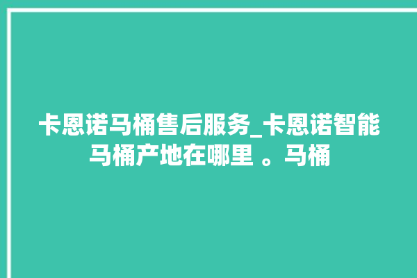 卡恩诺马桶售后服务_卡恩诺智能马桶产地在哪里 。马桶