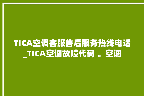 TICA空调客服售后服务热线电话_TICA空调故障代码 。空调