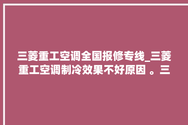 三菱重工空调全国报修专线_三菱重工空调制冷效果不好原因 。三菱重工