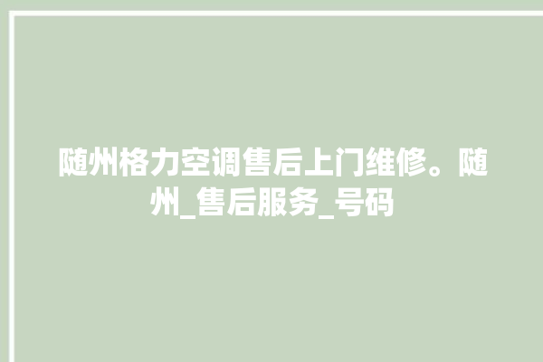 随州格力空调售后上门维修。随州_售后服务_号码