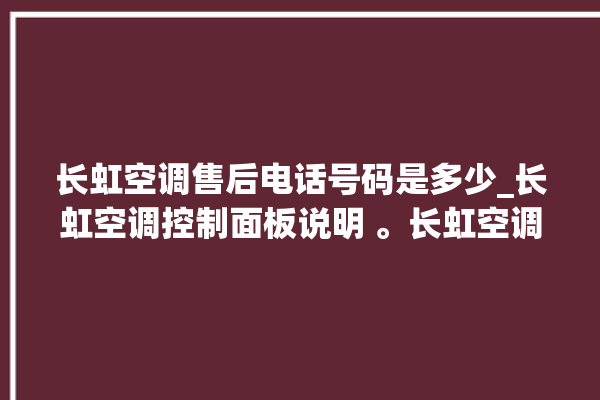 长虹空调售后电话号码是多少_长虹空调控制面板说明 。长虹空调