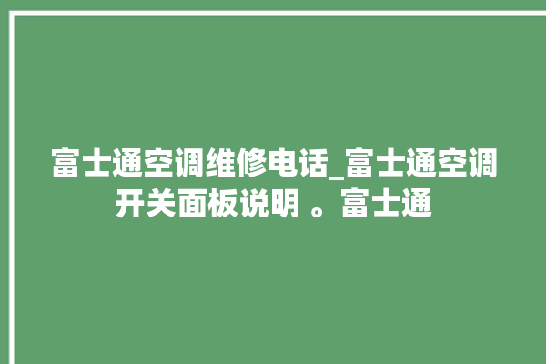 富士通空调维修电话_富士通空调开关面板说明 。富士通