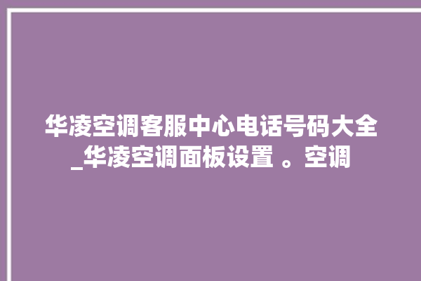 华凌空调客服中心电话号码大全_华凌空调面板设置 。空调