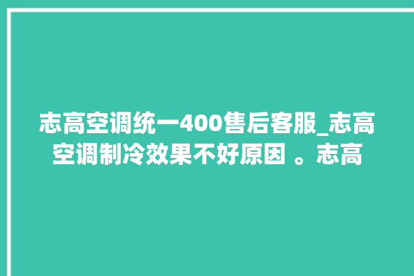 志高空调统一400售后客服_志高空调制冷效果不好原因 。志高