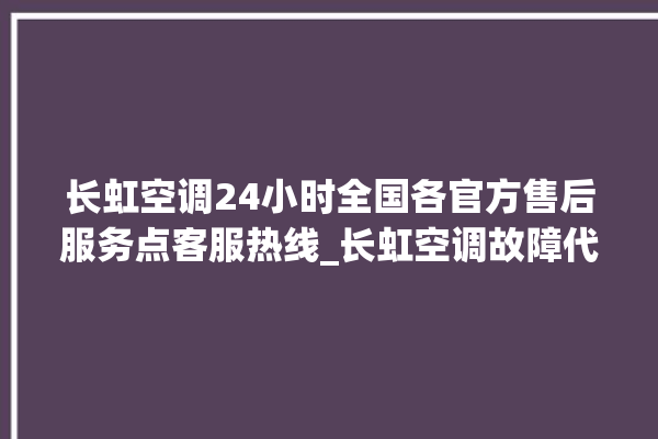 长虹空调24小时全国各官方售后服务点客服热线_长虹空调故障代码 。长虹空调