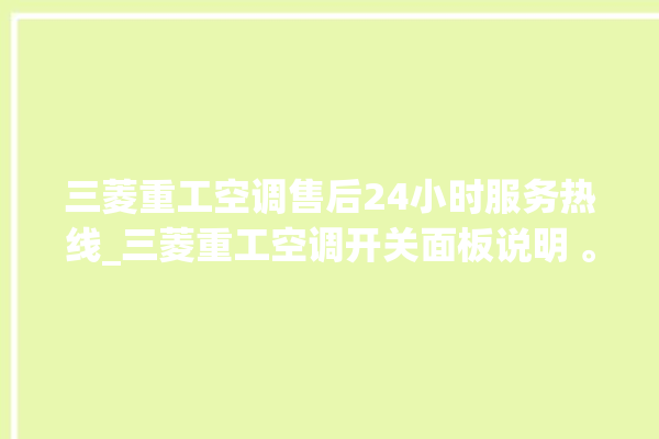 三菱重工空调售后24小时服务热线_三菱重工空调开关面板说明 。空调