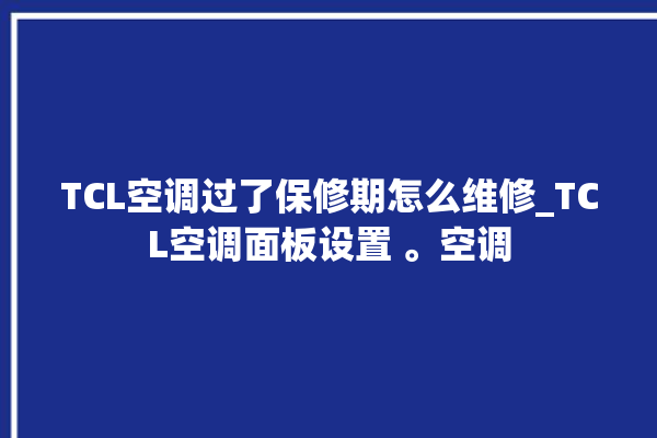 TCL空调过了保修期怎么维修_TCL空调面板设置 。空调