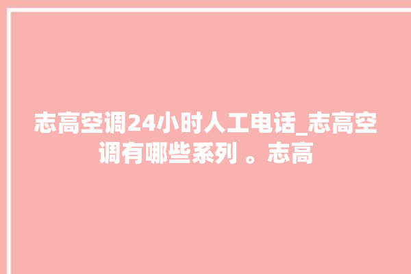 志高空调24小时人工电话_志高空调有哪些系列 。志高