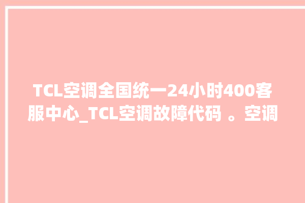 TCL空调全国统一24小时400客服中心_TCL空调故障代码 。空调