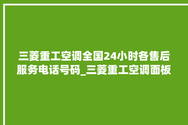 三菱重工空调全国24小时各售后服务电话号码_三菱重工空调面板设置 。空调