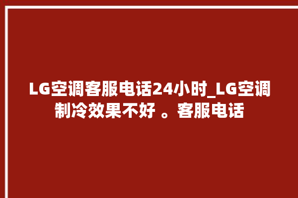 LG空调客服电话24小时_LG空调制冷效果不好 。客服电话