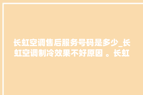 长虹空调售后服务号码是多少_长虹空调制冷效果不好原因 。长虹