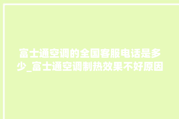 富士通空调的全国客服电话是多少_富士通空调制热效果不好原因 。富士通