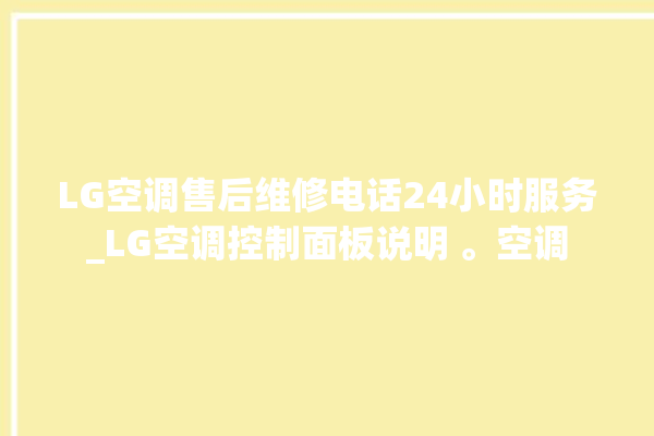 LG空调售后维修电话24小时服务_LG空调控制面板说明 。空调