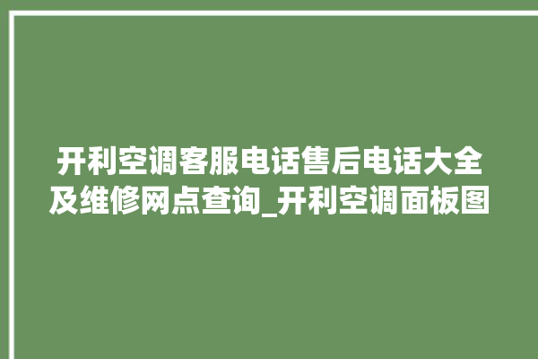 开利空调客服电话售后电话大全及维修网点查询_开利空调面板图解 。空调