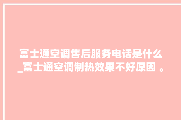 富士通空调售后服务电话是什么_富士通空调制热效果不好原因 。富士通