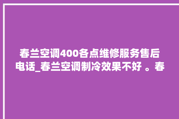 春兰空调400各点维修服务售后电话_春兰空调制冷效果不好 。春兰