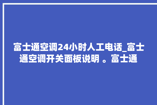 富士通空调24小时人工电话_富士通空调开关面板说明 。富士通