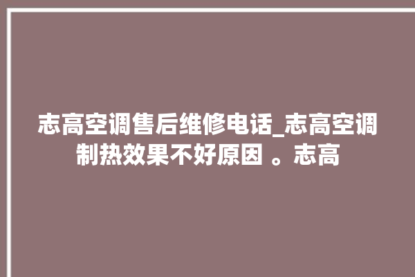 志高空调售后维修电话_志高空调制热效果不好原因 。志高