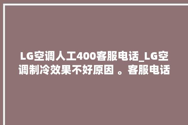 LG空调人工400客服电话_LG空调制冷效果不好原因 。客服电话