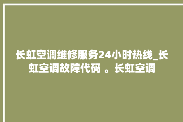 长虹空调维修服务24小时热线_长虹空调故障代码 。长虹空调