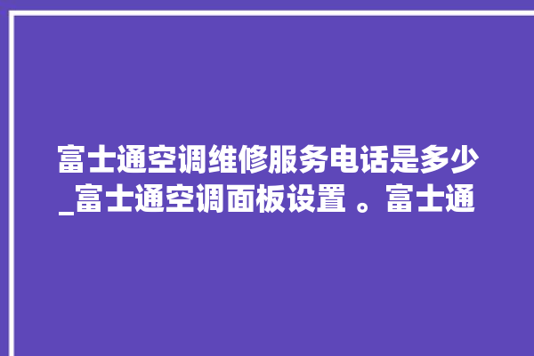 富士通空调维修服务电话是多少_富士通空调面板设置 。富士通