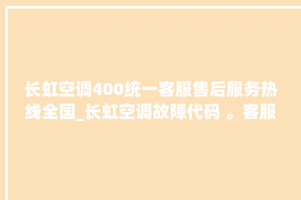 长虹空调400统一客服售后服务热线全国_长虹空调故障代码 。客服