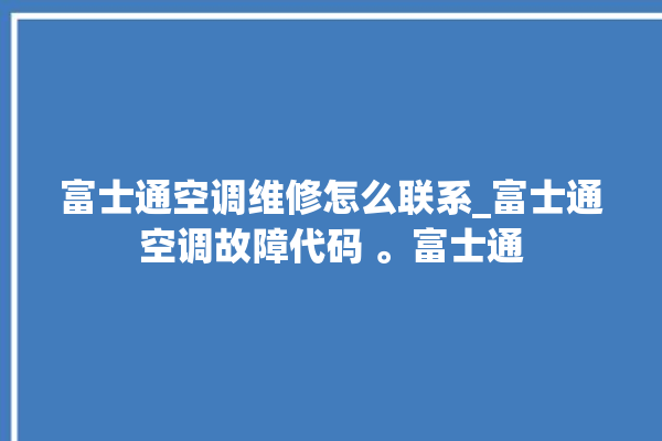 富士通空调维修怎么联系_富士通空调故障代码 。富士通