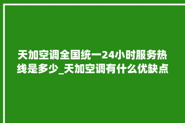 天加空调全国统一24小时服务热线是多少_天加空调有什么优缺点 。有什么