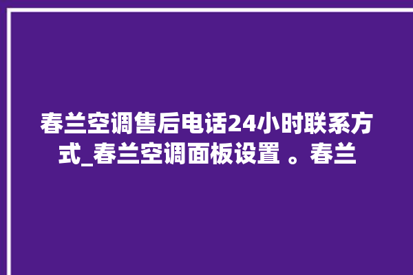 春兰空调售后电话24小时联系方式_春兰空调面板设置 。春兰