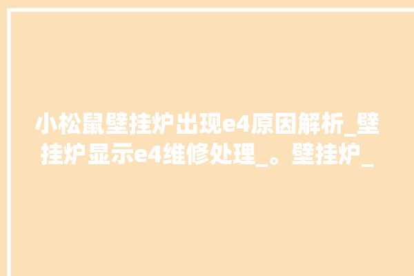 小松鼠壁挂炉出现e4原因解析_壁挂炉显示e4维修处理_。壁挂炉_原因