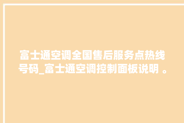 富士通空调全国售后服务点热线号码_富士通空调控制面板说明 。富士通