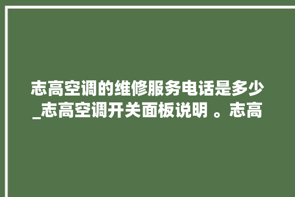 志高空调的维修服务电话是多少_志高空调开关面板说明 。志高