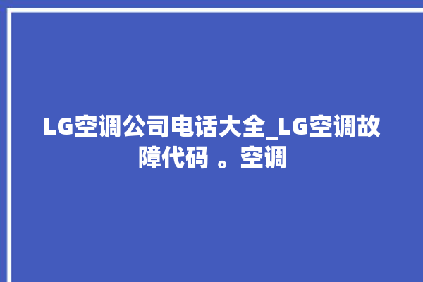 LG空调公司电话大全_LG空调故障代码 。空调