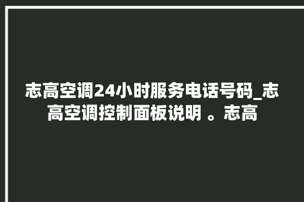 志高空调24小时服务电话号码_志高空调控制面板说明 。志高