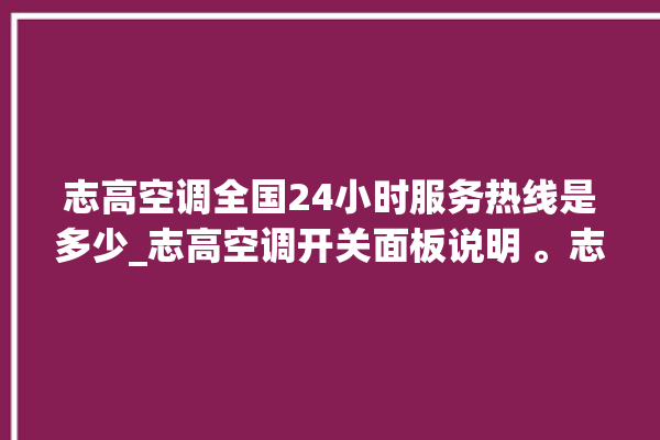 志高空调全国24小时服务热线是多少_志高空调开关面板说明 。志高