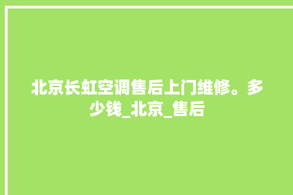 北京长虹空调售后上门维修。多少钱_北京_售后