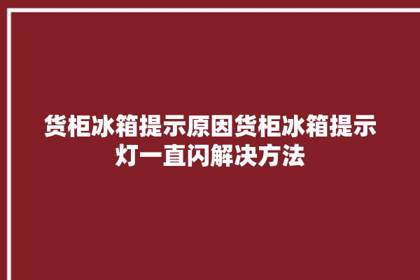 货柜冰箱提示原因货柜冰箱提示灯一直闪解决方法