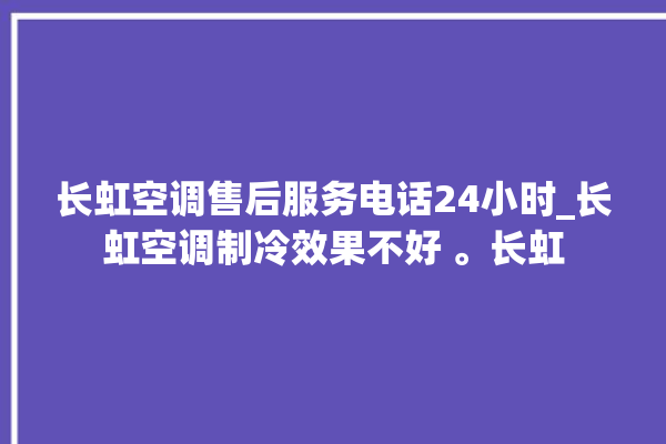 长虹空调售后服务电话24小时_长虹空调制冷效果不好 。长虹