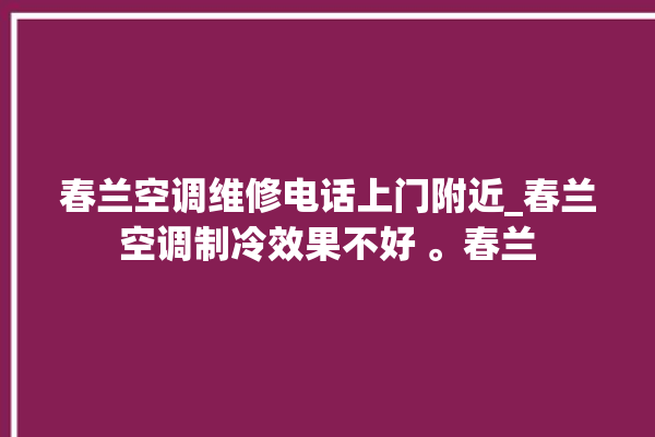 春兰空调维修电话上门附近_春兰空调制冷效果不好 。春兰