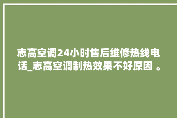 志高空调24小时售后维修热线电话_志高空调制热效果不好原因 。志高