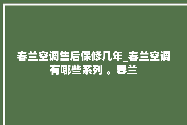 春兰空调售后保修几年_春兰空调有哪些系列 。春兰