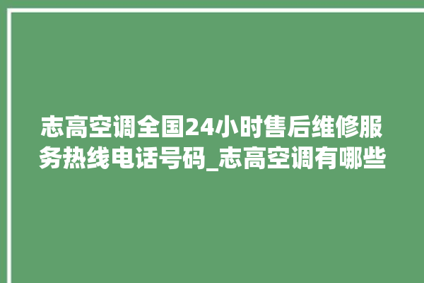 志高空调全国24小时售后维修服务热线电话号码_志高空调有哪些系列 。志高